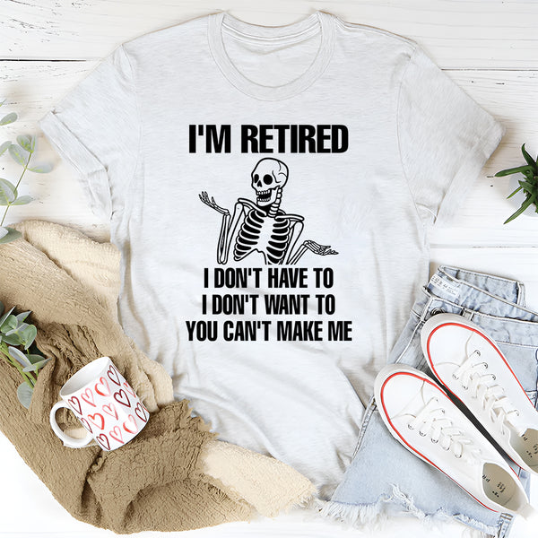 I'm Retired I Don't Want To I Don't Have To & You Can't Make Me T-Shirt