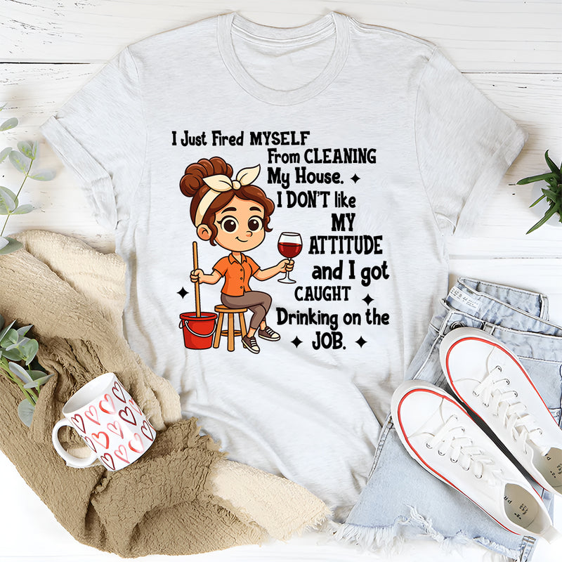 I Just Fired Myself From Cleaning My House T-Shirt