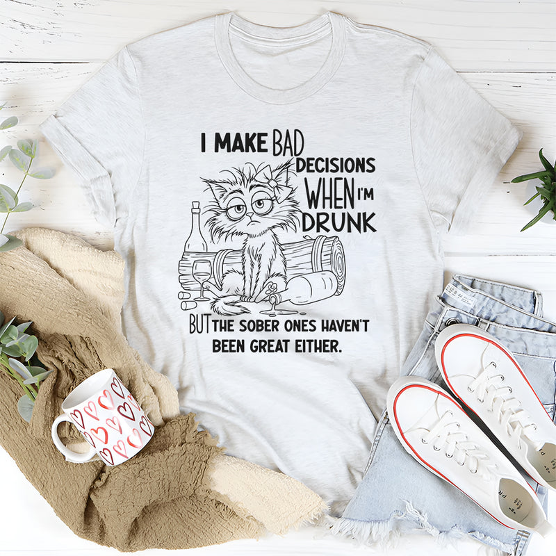 I Make Bad Decisions When I’m Drunk But the Sober Ones Haven’t Been Great Either T-Shirt
