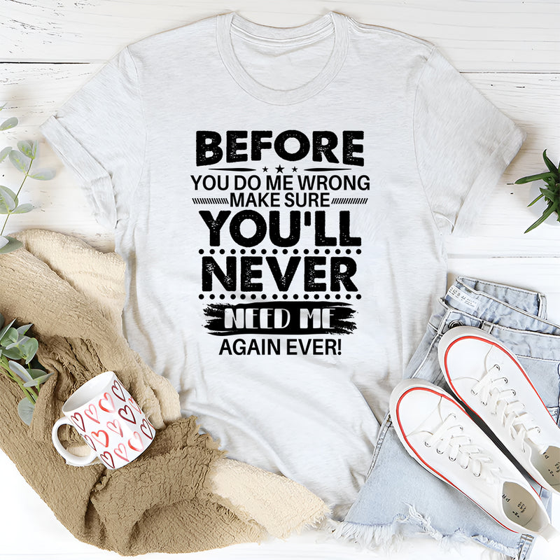 Before You Do Me Wrong Make Sure You'll Never Need Me Again T-Shirt