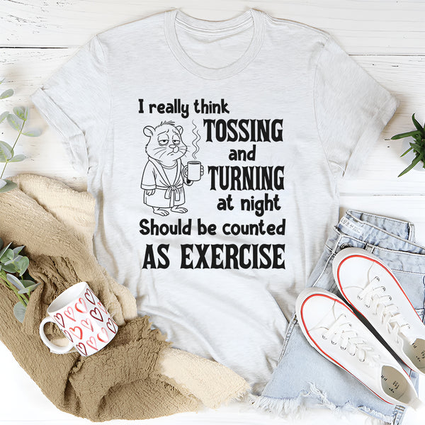 I Really Think Tossing and Turning at Night Should Be Counted as Exercise T-Shirt