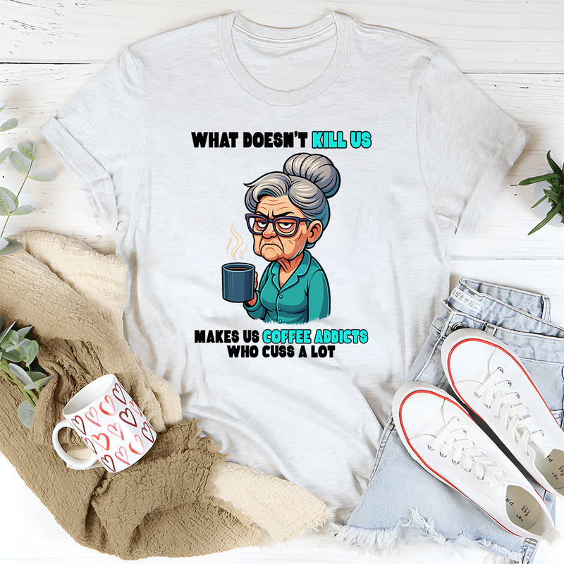 What Doesn't Kill Us Makes Us Coffee Addicts Who Cuss A Lot T-Shirt