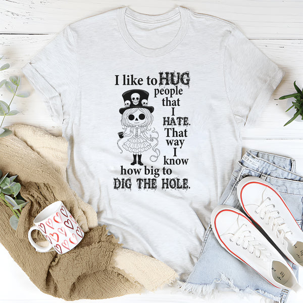 I Like To Hug People That I Hate That Way I Know How Big To Dig The Hole T-Shirt