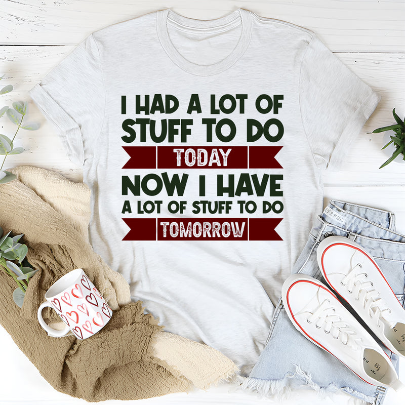 I Had A Lot Of Stuff To Do Today Now I Have A Lot Of Stuff To Do Tomorrow T-Shirt
