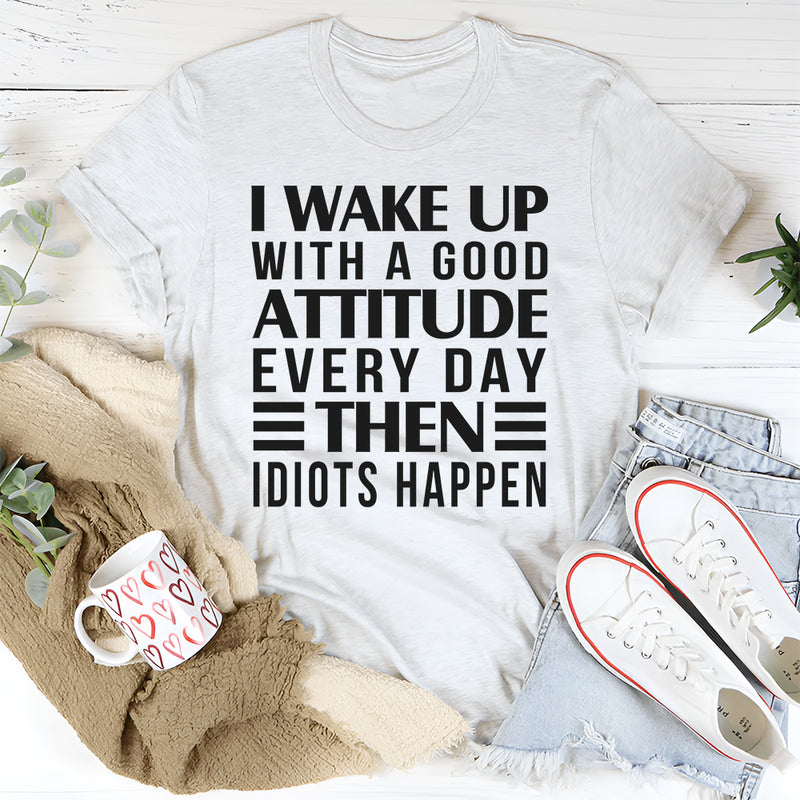 I Wake Up Everyday With A Good Attitude And Then Idiots Happens T-Shirt