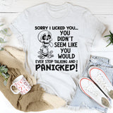 Sorry I Licked You You Didn't Seem Like You Would Ever Stop Talking And I Panicked T-Shirt