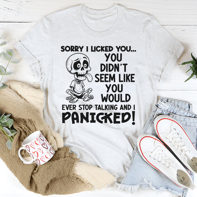 Sorry I Licked You You Didn't Seem Like You Would Ever Stop Talking And I Panicked T-Shirt