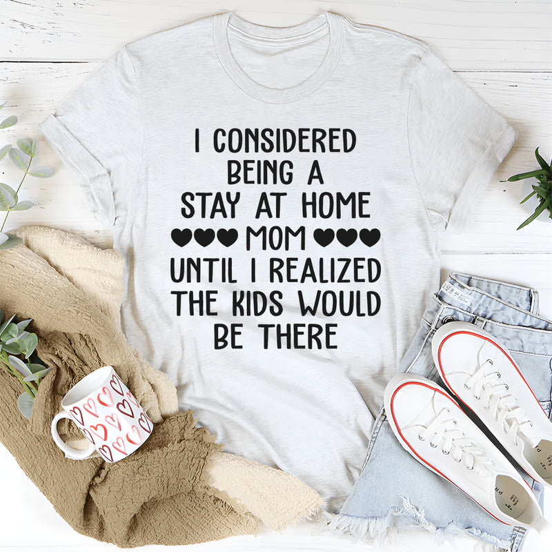 I Considered Being A Stay at Home Mom Until I Realized The Kids Would Be There T-Shirt