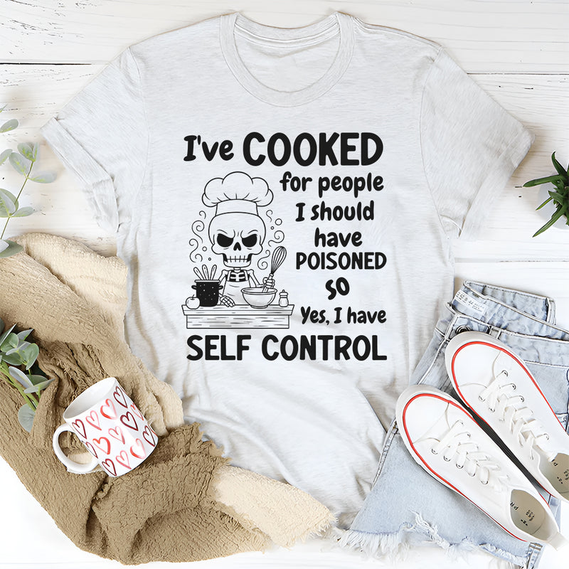 I’ve Cooked For People I Should Have Poisoned. So Yeah, I Have Self Control T-Shirt