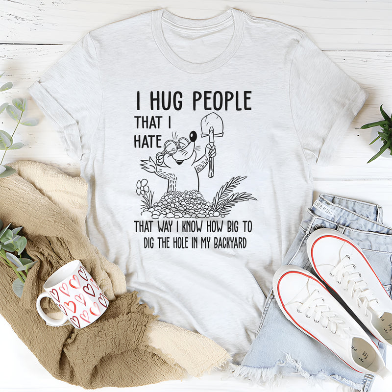I Hug People That I Hate That Way I Know How Big To Dig The Hole In My Backyard T-Shirt