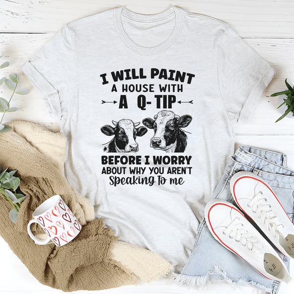 I Will Paint Your House With A Q-Tip Before I Worry Why You're Not Speaking To Me T-Shirt