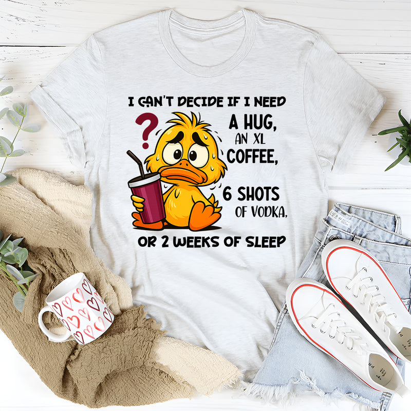 I Can't Decide If I Need A Hug, an XL Coffee, 6 Shots of Vodka, Or 2 Weeks of Sleep T-Shirt