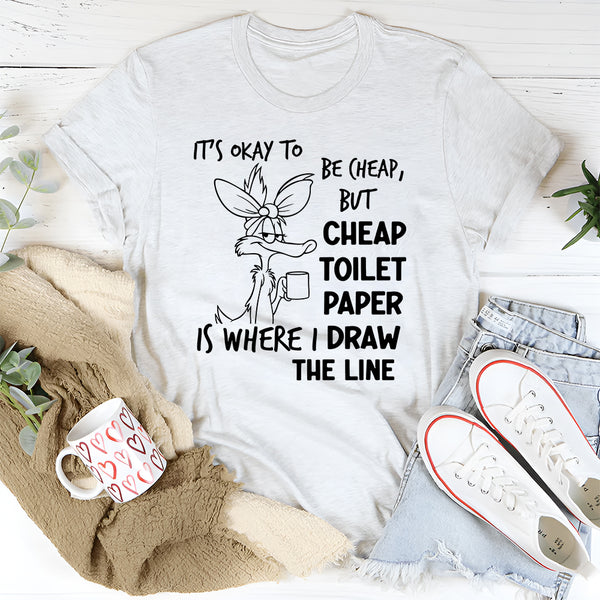 It’s Okay to Be Cheap, But Cheap Toilet Paper Is Where I Draw the Line T-Shirt