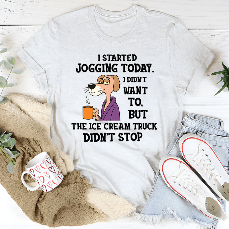 I Started Jogging Today I Didn’t Want To But The Ice Cream Truck Didn’t Stop T-Shirt