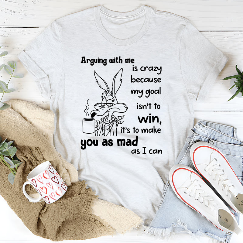 Arguing With Me Is Crazy Because My Goal Isn't To Win T-Shirt