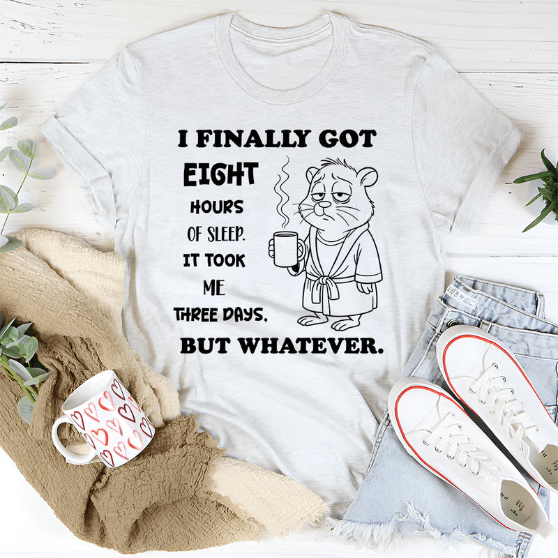 I Finally Got Eight Hours of Sleep It Took Me Three Days But Whatever T-Shirt
