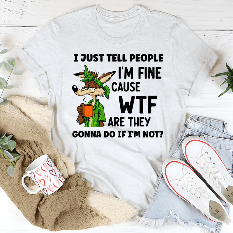 I Just Tell People I Am Fine Because WTF Are They Gonna Do If I Am Not T-Shirt