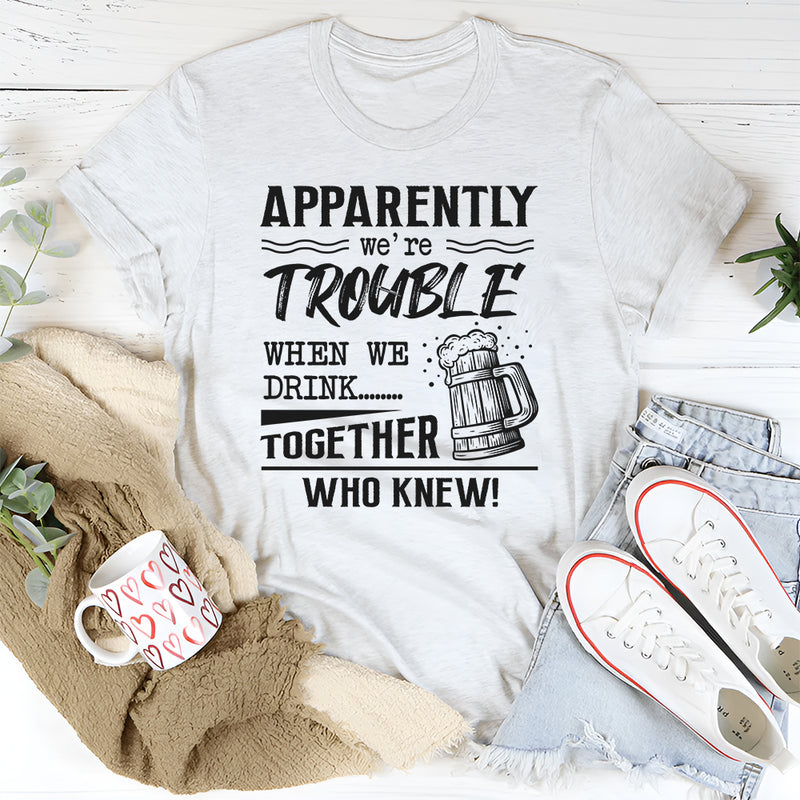 Apparently We're Trouble When We Are Together Who Knew T-Shirt