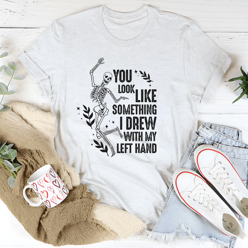 You Look Like Something I Drew With My Left Hand T-Shirt