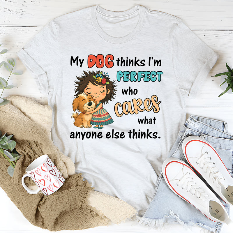 My Dog Thinks I Am Perfect, Who Cares What Anyone Else Thinks T-Shirt
