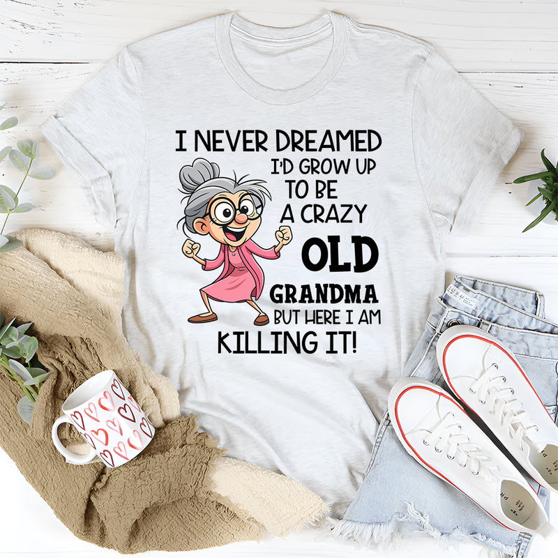 I Never Dreamed I’d Grow Up to Be a Crazy Old Grandma, But Here I Am Killing It T-Shirt