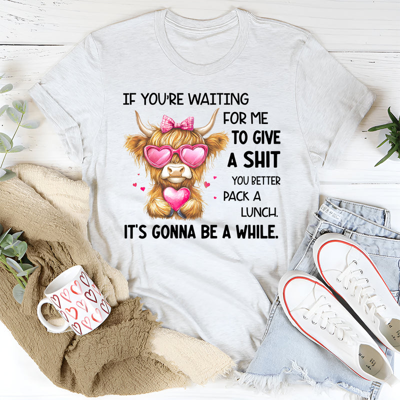 If You’re Waiting for Me to Give a Sh*t, You Better Pack a Lunch T-Shirt