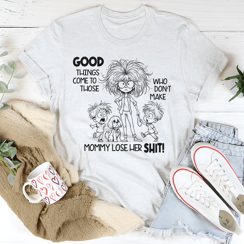 Good Things Come to Those Who Don’t Make Mom Lose Her Sh*t T-Shirt