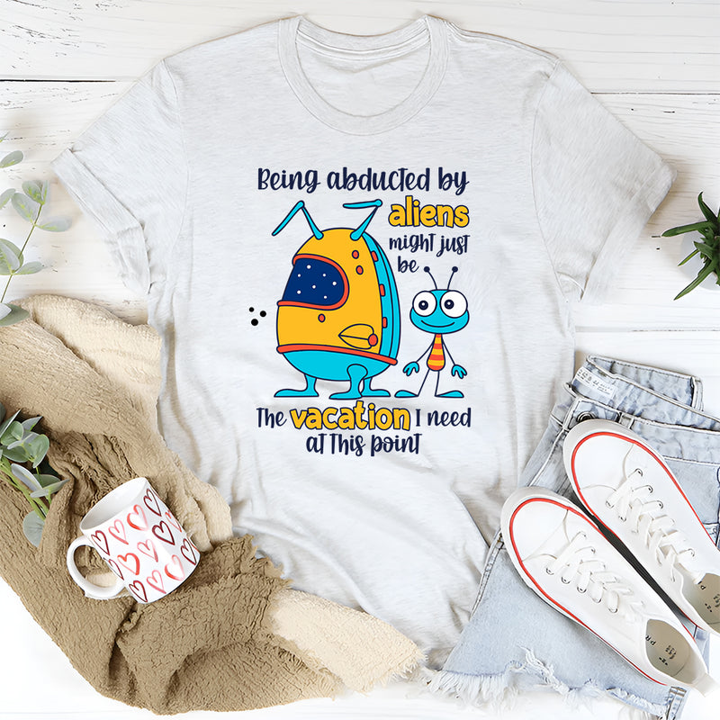 Being Abducted by Aliens Might Just Be the Vacation I Need at This Point T-Shirt