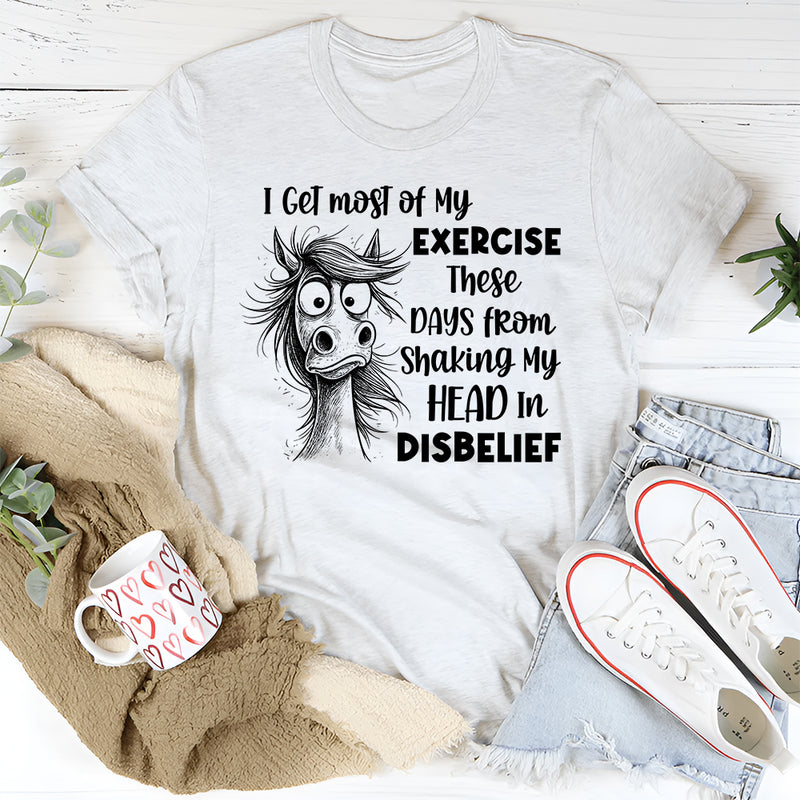 I Get Most of My Exercise These Days from Shaking My Head in Disbelief T-Shirt