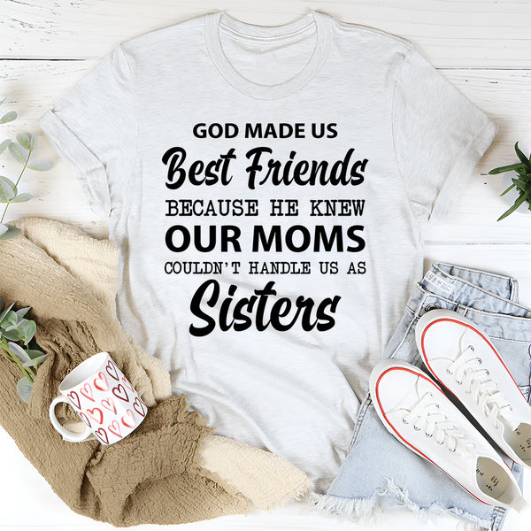 God Made Us Best Friends Because He Knew Our Moms Couldn’t Handle Us as Sisters T-Shirt