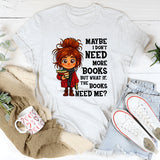 Maybe I Don't Need More Books But What If The Books Need Me T-Shirt