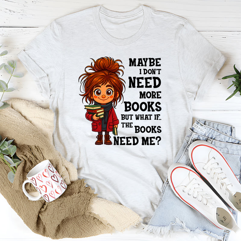 Maybe I Don't Need More Books But What If The Books Need Me T-Shirt