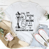 I Am Trying to Decide If I Want to Participate in Today T-Shirt