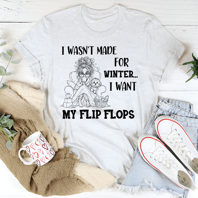 I Wasn’t Made For Winter, I Want My Flip Flops T-Shirt