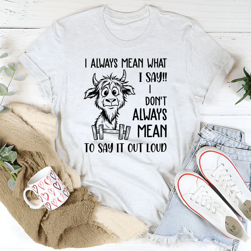 I Always Mean What I Say, I Don’t Always Mean To Say It Out Loud T-Shirt