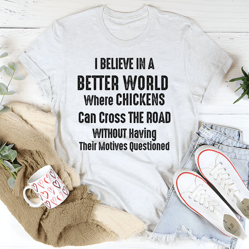 I Believe in a Better World Where Chickens Can Cross the Road T-Shirt
