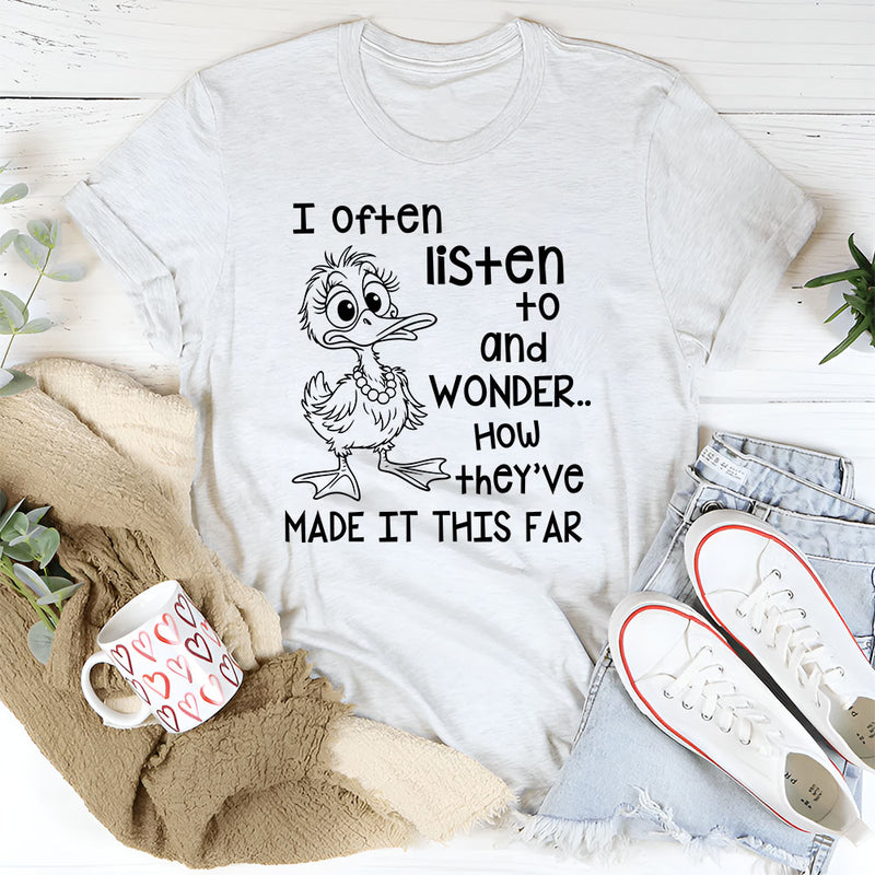 I Often Listen to People and Wonder How They’ve Made It This Far T-Shirt