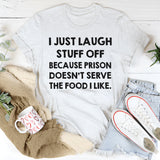 I Just Laugh Stuff Off Because Prison Doesn’t Serve the Food I Like T-Shirt