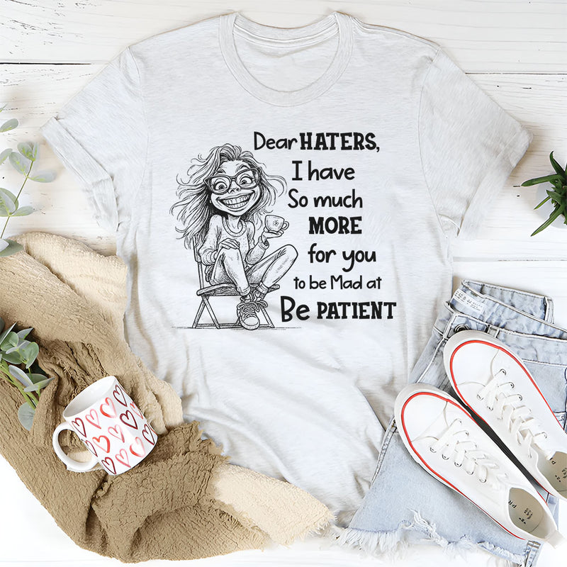 Dear Haters I Have So Much More For You To Be Mad At Be Patient T-Shirt