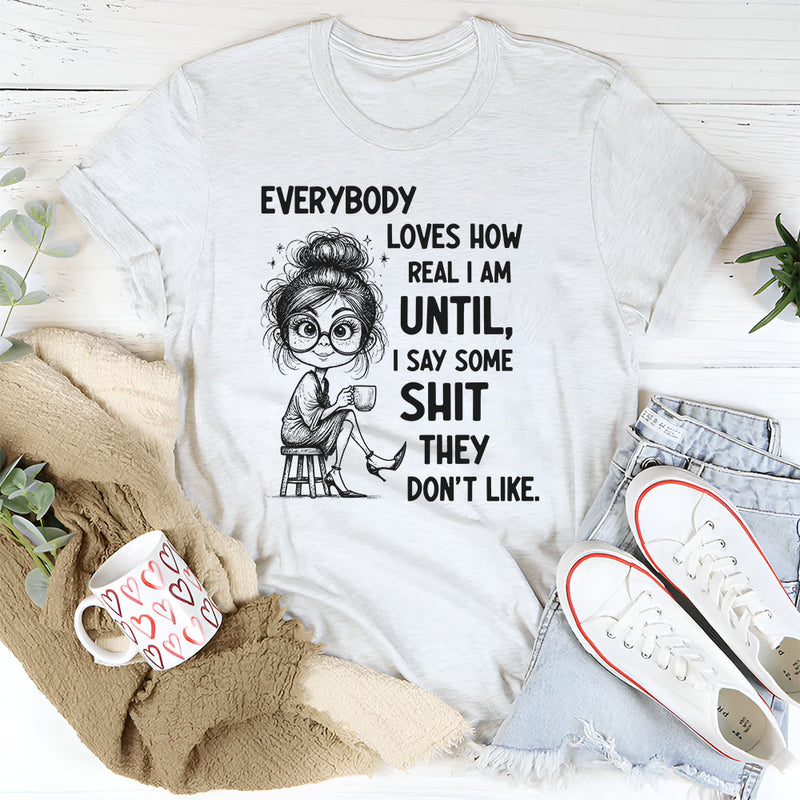 Everybody Loves How Real I Am Until I Say Some Shit They Don’t Like T-Shirt