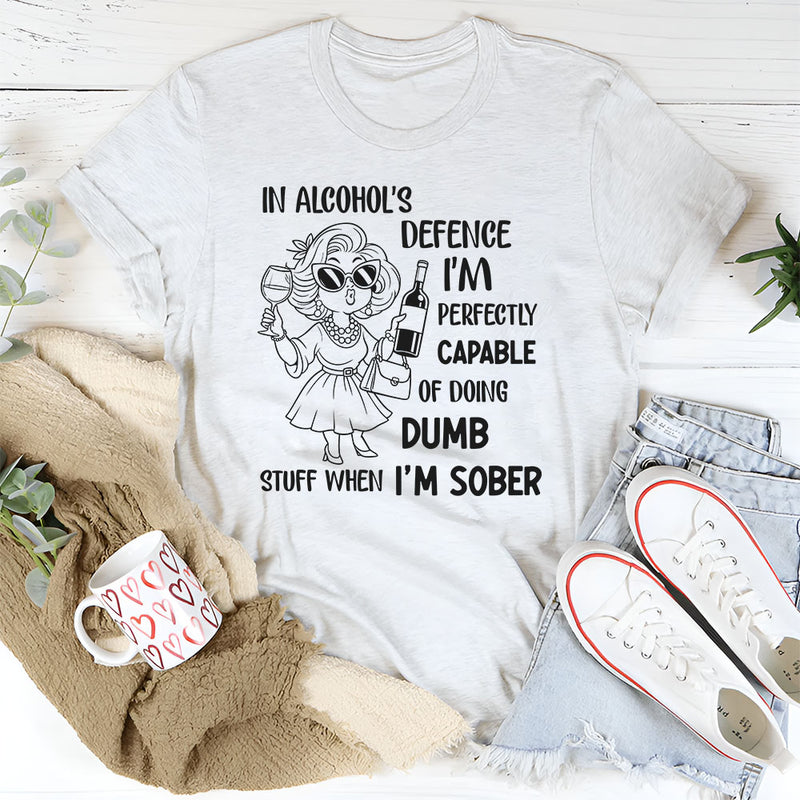 In Alcohol’s Defense, I’m Perfectly Capable of Doing Dumb Stuff When I’m Sober T-Shirt