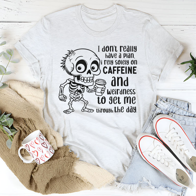 I Don’t Really Have a Plan, I Rely Solely on Caffeine and Weirdness to Get Me Through the Day T-Shirt