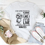I Did Some Financial Planning and It Looks Like I Can Retire at 97 and Live Comfortably for Eleven Minutes T-Shirt