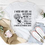 I Wish My Life Had Background Music So I Could At Least Know If I’m In a Drama, Comedy, or Horror Show T-Shirt