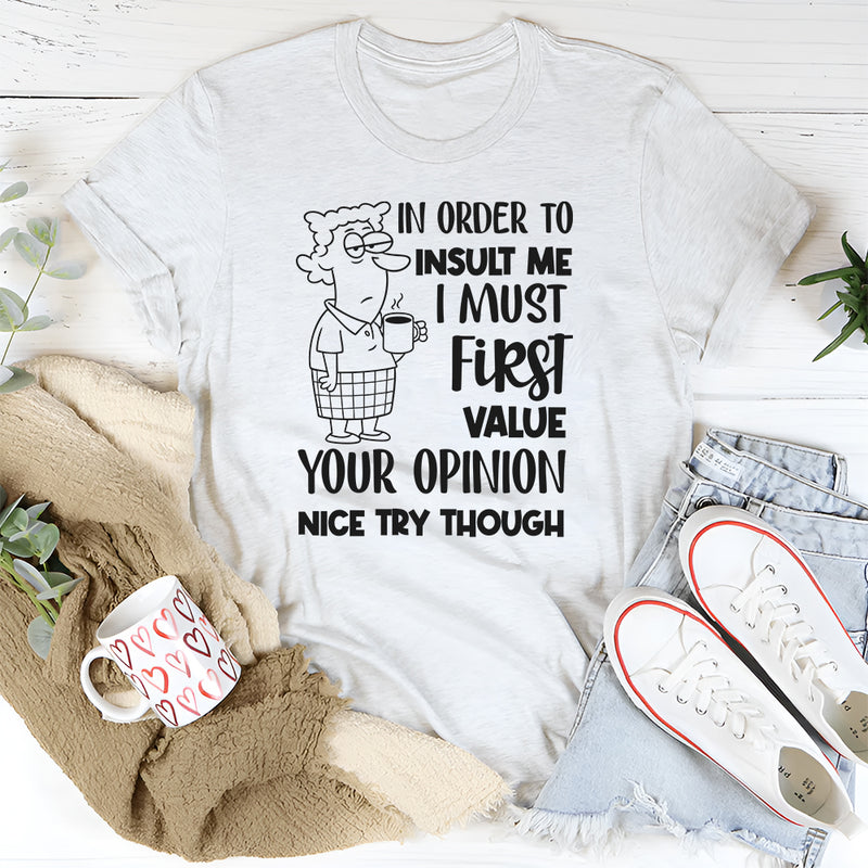 In Order to Insult Me, I Must First Value Your Opinion. Nice Try Though T-Shirt