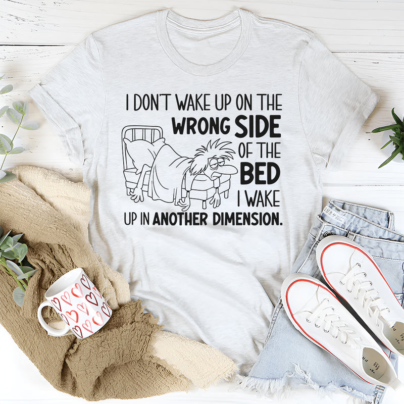 I Don’t Wake Up on the Wrong Side of the Bed I Wake Up in Another Dimension T-Shirt