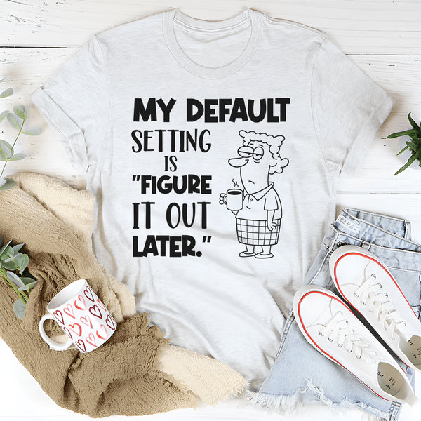 My Default Setting Is ‘Figure It Out Later T-Shirt