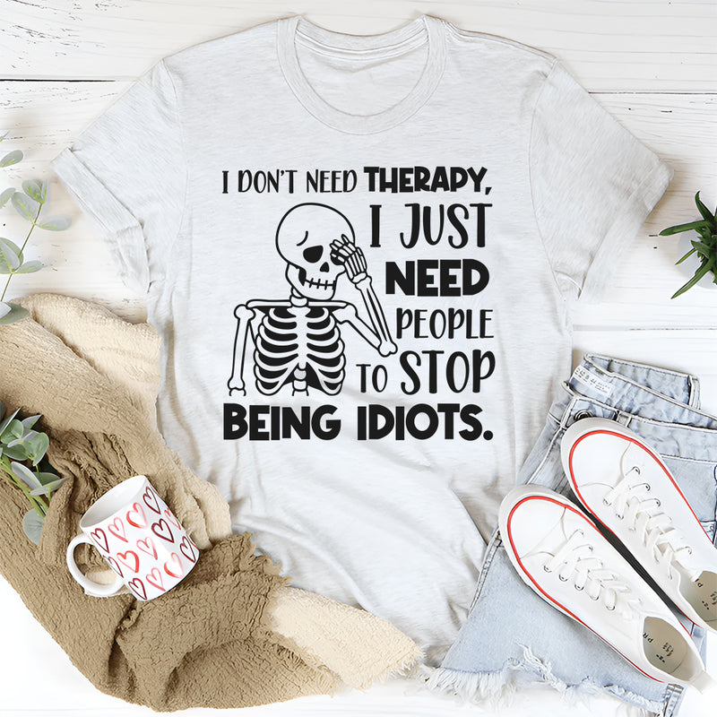 I Don’t Need Therapy, I Just Need People To Stop Being Idiots T-Shirt