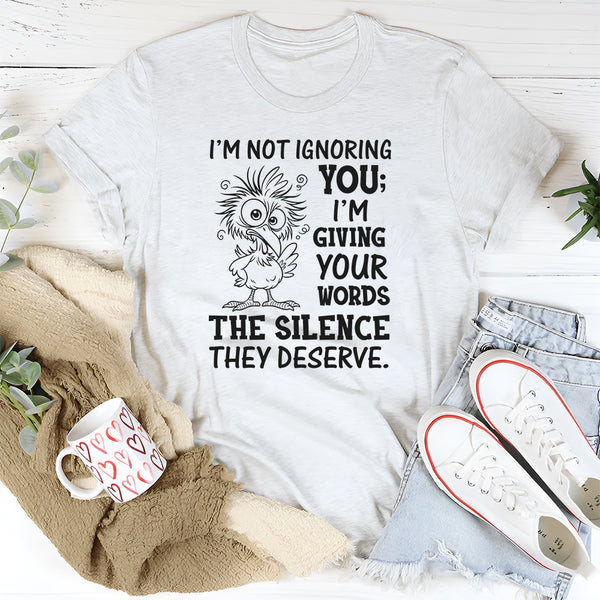 I’m Not Ignoring You; I’m Giving Your Words the Silence They Deserve T-Shirt