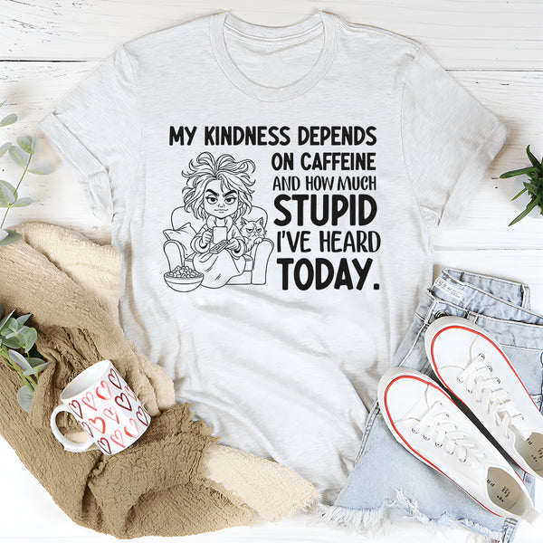 My Kindness Depends on Caffeine and How Much Stupid I’ve Heard Today T-Shirt
